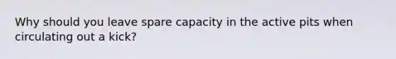 Why should you leave spare capacity in the active pits when circulating out a kick?