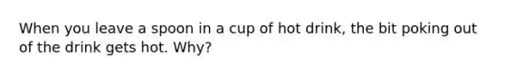 When you leave a spoon in a cup of hot drink, the bit poking out of the drink gets hot. Why?