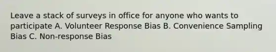 Leave a stack of surveys in office for anyone who wants to participate A. Volunteer Response Bias B. Convenience Sampling Bias C. Non-response Bias