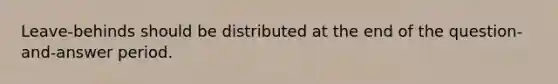 Leave-behinds should be distributed at the end of the question-and-answer period.