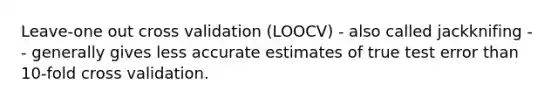 Leave-one out cross validation (LOOCV) - also called jackknifing -- generally gives less accurate estimates of true test error than 10-fold cross validation.