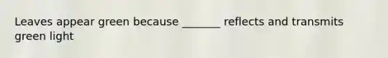 Leaves appear green because _______ reflects and transmits green light