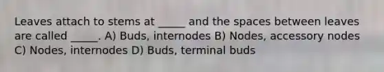 Leaves attach to stems at _____ and <a href='https://www.questionai.com/knowledge/k0Lyloclid-the-space' class='anchor-knowledge'>the space</a>s between leaves are called _____. A) Buds, internodes B) Nodes, accessory nodes C) Nodes, internodes D) Buds, terminal buds