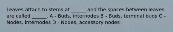 Leaves attach to stems at ______ and the spaces between leaves are called ______. A - Buds, internodes B - Buds, terminal buds C - Nodes, internodes D - Nodes, accessory nodes