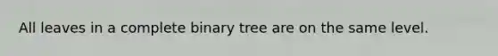 All leaves in a complete binary tree are on the same level.