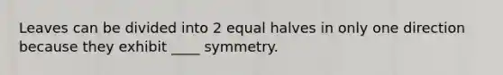 Leaves can be divided into 2 equal halves in only one direction because they exhibit ____ symmetry.