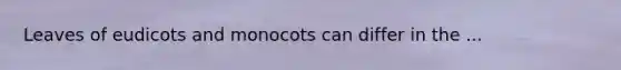 Leaves of eudicots and monocots can differ in the ...