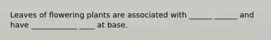 Leaves of flowering plants are associated with ______ ______ and have ____________ ____ at base.