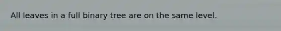 All leaves in a full binary tree are on the same level.