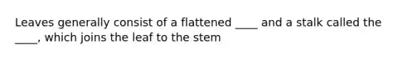 Leaves generally consist of a flattened ____ and a stalk called the ____, which joins the leaf to the stem