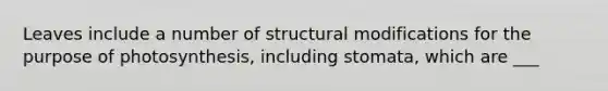 Leaves include a number of structural modifications for the purpose of photosynthesis, including stomata, which are ___
