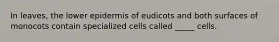 In leaves, the lower epidermis of eudicots and both surfaces of monocots contain specialized cells called _____ cells.