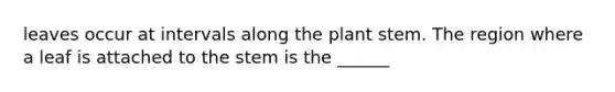 leaves occur at intervals along the plant stem. The region where a leaf is attached to the stem is the ______