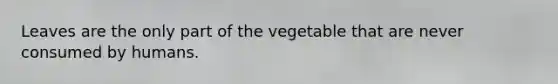 Leaves are the only part of the vegetable that are never consumed by humans.