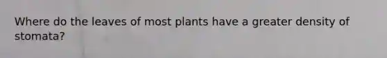 Where do the leaves of most plants have a greater density of stomata?