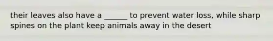 their leaves also have a ______ to prevent water loss, while sharp spines on the plant keep animals away in the desert