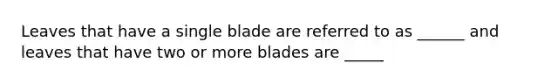 Leaves that have a single blade are referred to as ______ and leaves that have two or more blades are _____