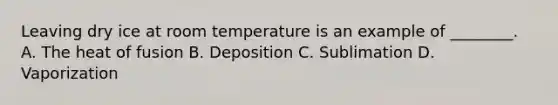 Leaving dry ice at room temperature is an example of ________. A. The heat of fusion B. Deposition C. Sublimation D. Vaporization