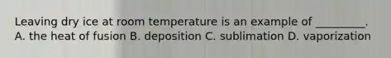 Leaving dry ice at room temperature is an example of _________. A. the heat of fusion B. deposition C. sublimation D. vaporization