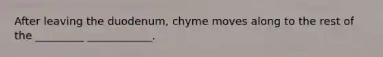 After leaving the duodenum, chyme moves along to the rest of the _________ ____________.