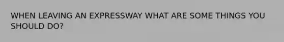 WHEN LEAVING AN EXPRESSWAY WHAT ARE SOME THINGS YOU SHOULD DO?