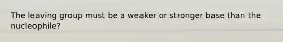 The <a href='https://www.questionai.com/knowledge/kBnvYg5xQm-leaving-group' class='anchor-knowledge'>leaving group</a> must be a weaker or stronger base than the nucleophile?