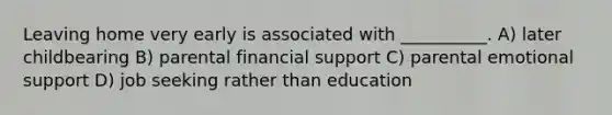 Leaving home very early is associated with __________. A) later childbearing B) parental financial support C) parental emotional support D) job seeking rather than education