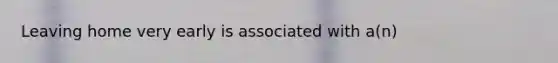 Leaving home very early is associated with a(n)