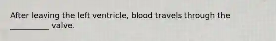 After leaving the left ventricle, blood travels through the __________ valve.