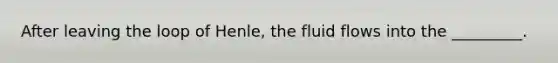 After leaving the loop of Henle, the fluid flows into the _________.