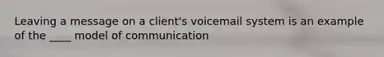 Leaving a message on a client's voicemail system is an example of the ____ model of communication