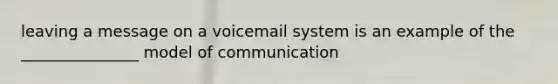 leaving a message on a voicemail system is an example of the _______________ model of communication