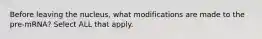 Before leaving the nucleus, what modifications are made to the pre-mRNA? Select ALL that apply.