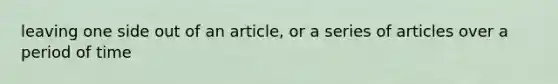 leaving one side out of an article, or a series of articles over a period of time