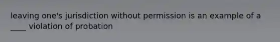 leaving one's jurisdiction without permission is an example of a ____ violation of probation