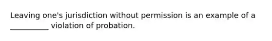 Leaving one's jurisdiction without permission is an example of a __________ violation of probation.