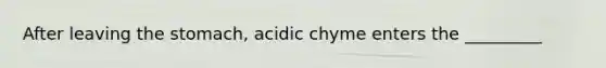 After leaving the stomach, acidic chyme enters the _________