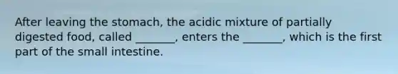 After leaving the stomach, the acidic mixture of partially digested food, called _______, enters the _______, which is the first part of the small intestine.