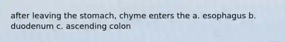 after leaving the stomach, chyme enters the a. esophagus b. duodenum c. ascending colon