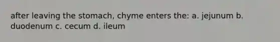 after leaving the stomach, chyme enters the: a. jejunum b. duodenum c. cecum d. ileum