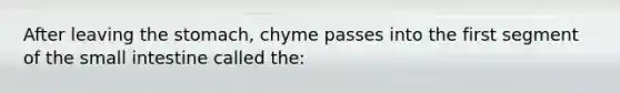 After leaving the stomach, chyme passes into the first segment of the small intestine called the: