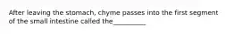 After leaving the stomach, chyme passes into the first segment of the small intestine called the__________