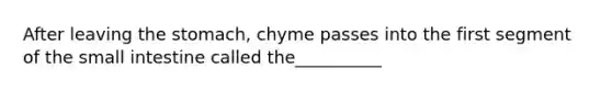 After leaving the stomach, chyme passes into the first segment of the small intestine called the__________