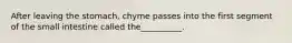 After leaving the stomach, chyme passes into the first segment of the small intestine called the__________.