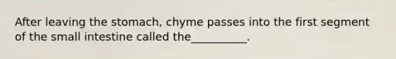 After leaving the stomach, chyme passes into the first segment of the small intestine called the__________.