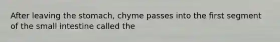 After leaving the stomach, chyme passes into the first segment of the small intestine called the