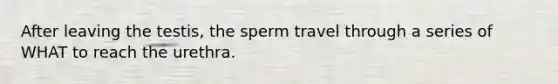 After leaving the testis, the sperm travel through a series of WHAT to reach the urethra.