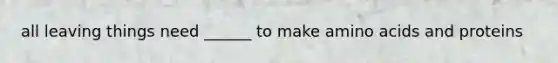all leaving things need ______ to make amino acids and proteins