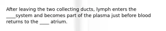 After leaving the two collecting ducts, lymph enters the ____system and becomes part of the plasma just before blood returns to the ____ atrium.