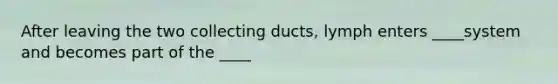 After leaving the two collecting ducts, lymph enters ____system and becomes part of the ____